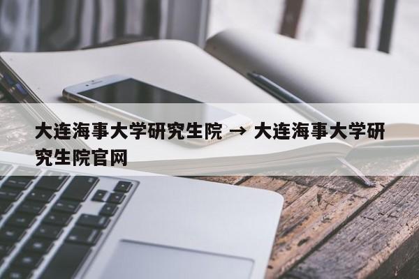 大连海事大学研究生院 → 大连海事大学研究生院官网
