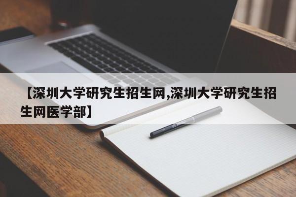 【深圳大学研究生招生网,深圳大学研究生招生网医学部】