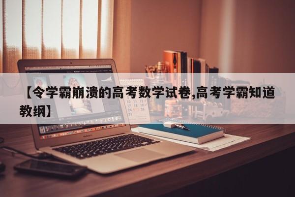 【令学霸崩溃的高考数学试卷,高考学霸知道教纲】