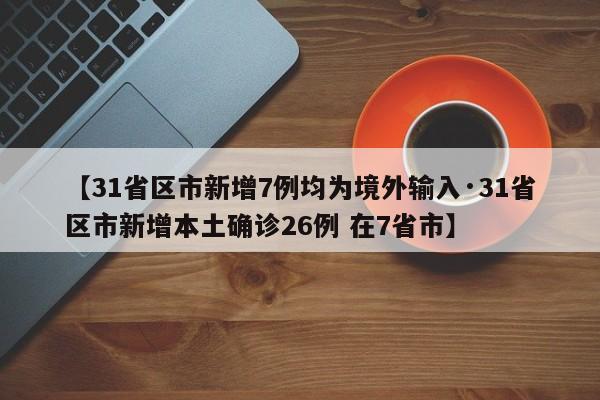 【31省区市新增7例均为境外输入·31省区市新增本土确诊26例 在7省市】