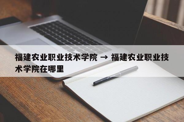 福建农业职业技术学院 → 福建农业职业技术学院在哪里