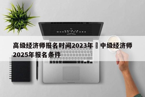 高级经济师报名时间2023年›中级经济师2025年报名条件