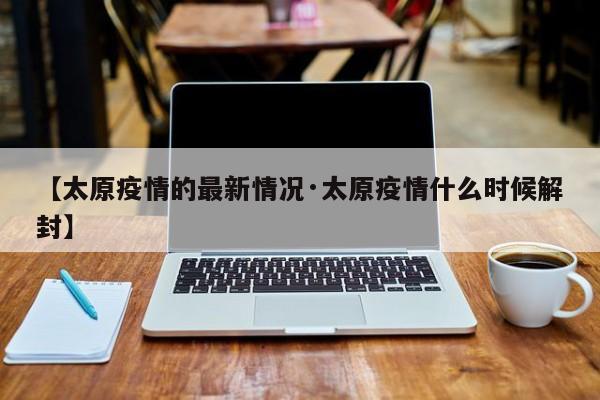 【太原疫情的最新情况·太原疫情什么时候解封】