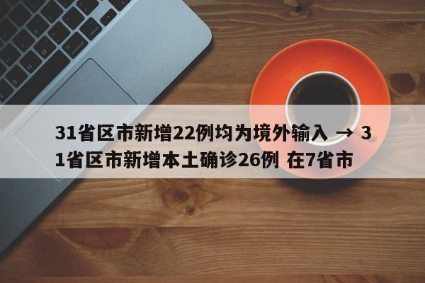 31省区市新增22例均为境外输入 → 31省区市新增本土确诊26例 在7省市