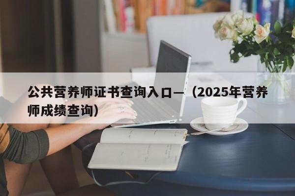 公共营养师证书查询入口—(2025年营养师成绩查询)
