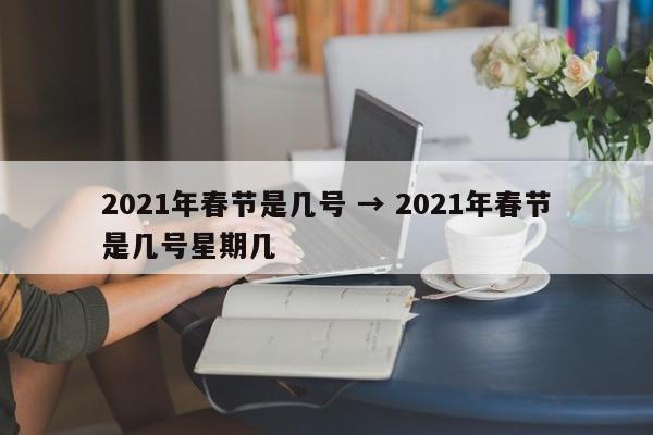 2021年春节是几号 → 2021年春节是几号星期几