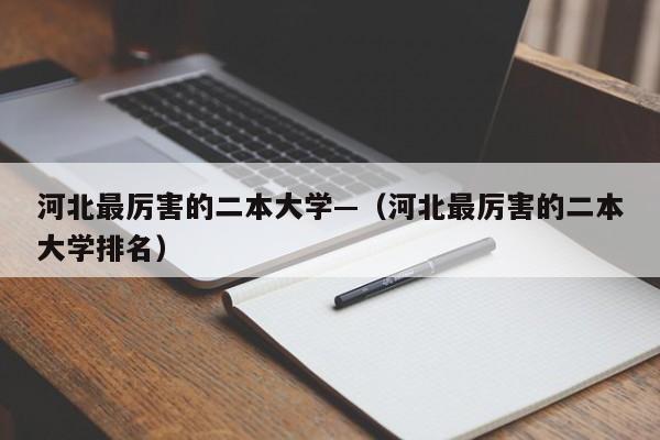 河北最厉害的二本大学—(河北最厉害的二本大学排名)