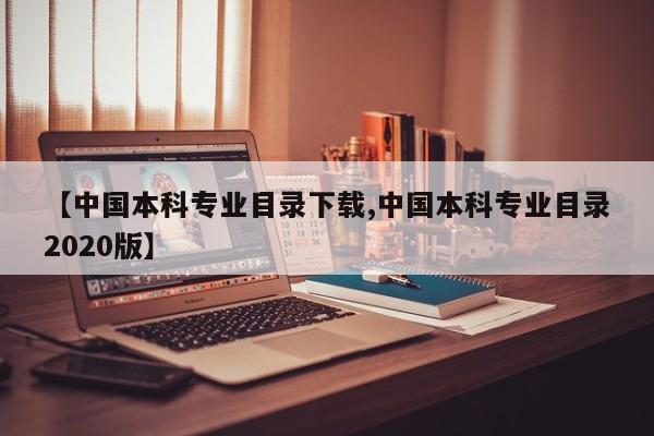 【中国本科专业目录下载,中国本科专业目录2020版】