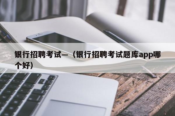 银行招聘考试—(银行招聘考试题库app哪个好)