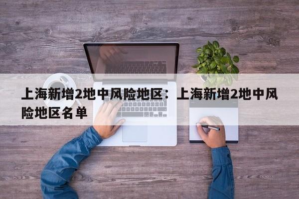 上海新增2地中风险地区:上海新增2地中风险地区名单
