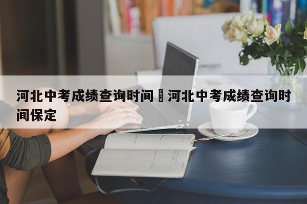河北中考成绩查询时间›河北中考成绩查询时间保定