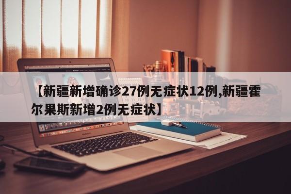 【新疆新增确诊27例无症状12例,新疆霍尔果斯新增2例无症状】