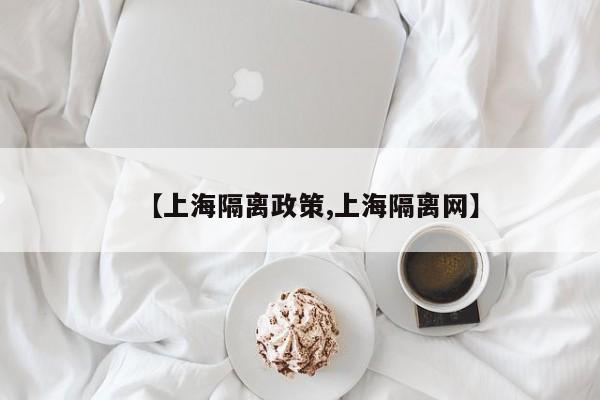 【上海隔离政策,上海隔离网】