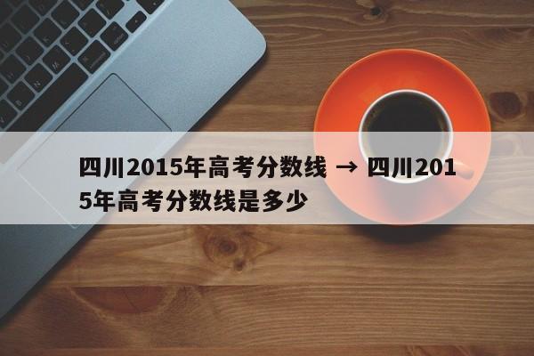 四川2015年高考分数线 → 四川2015年高考分数线是多少