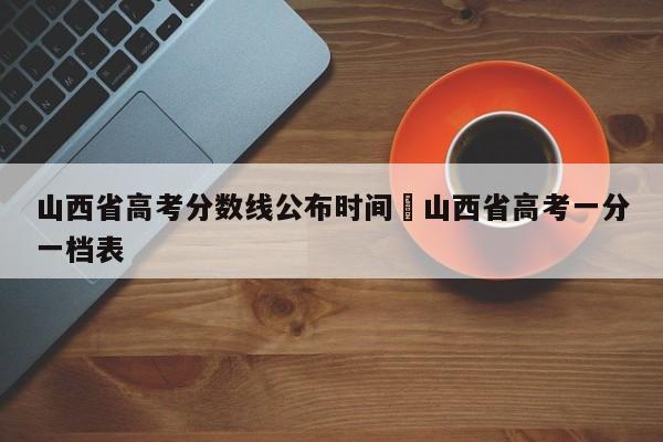 山西省高考分数线公布时间›山西省高考一分一档表