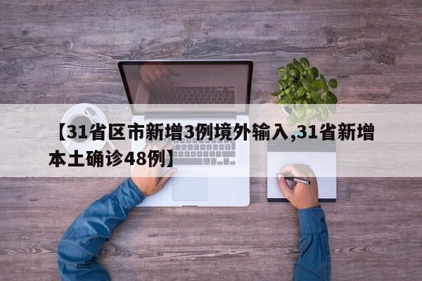 【31省区市新增3例境外输入,31省新增本土确诊48例】
