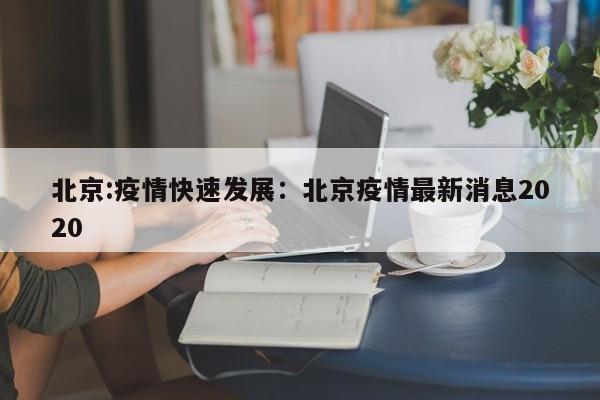 北京:疫情快速发展:北京疫情最新消息2020