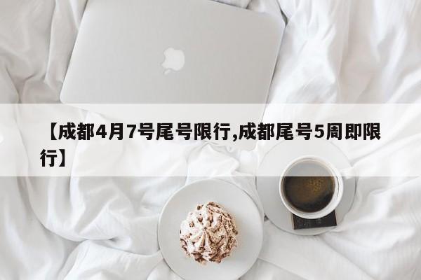 【成都4月7号尾号限行,成都尾号5周即限行】