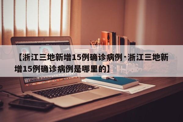 【浙江三地新增15例确诊病例·浙江三地新增15例确诊病例是哪里的】