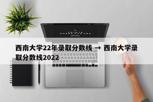 西南大学22年录取分数线 → 西南大学录取分数线2022