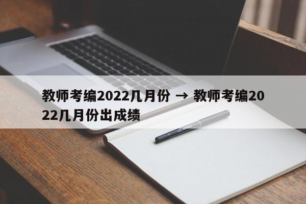 教师考编2022几月份 → 教师考编2022几月份出成绩