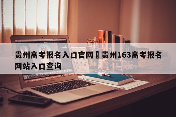 贵州高考报名入口官网›贵州163高考报名网站入口查询