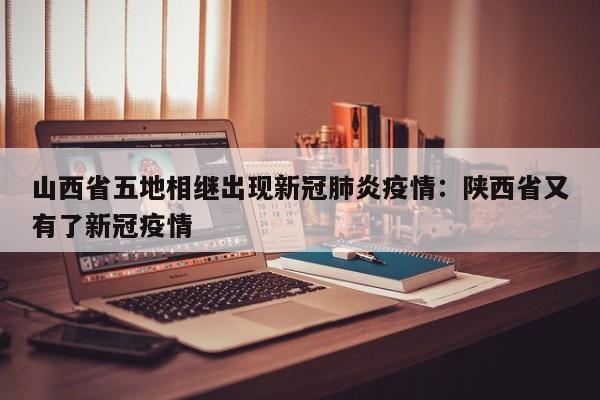 山西省五地相继出现新冠肺炎疫情:陕西省又有了新冠疫情