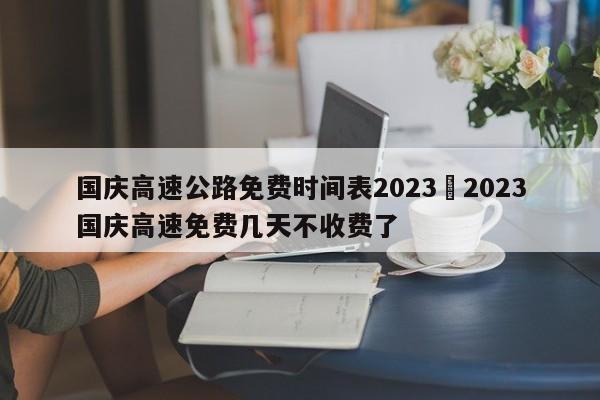 国庆高速公路免费时间表2023›2023国庆高速免费几天不收费了