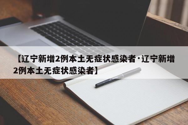 【辽宁新增2例本土无症状感染者·辽宁新增2例本土无症状感染者】