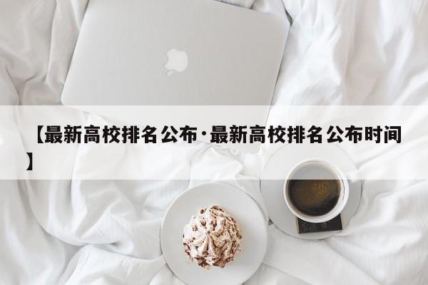 【最新高校排名公布·最新高校排名公布时间】