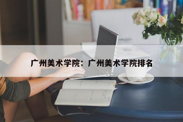 广州美术学院:广州美术学院排名