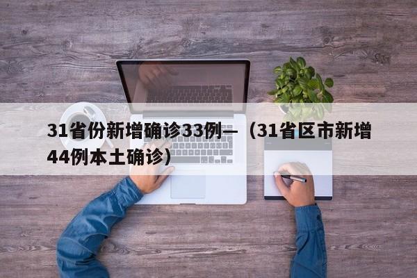 31省份新增确诊33例—(31省区市新增44例本土确诊)