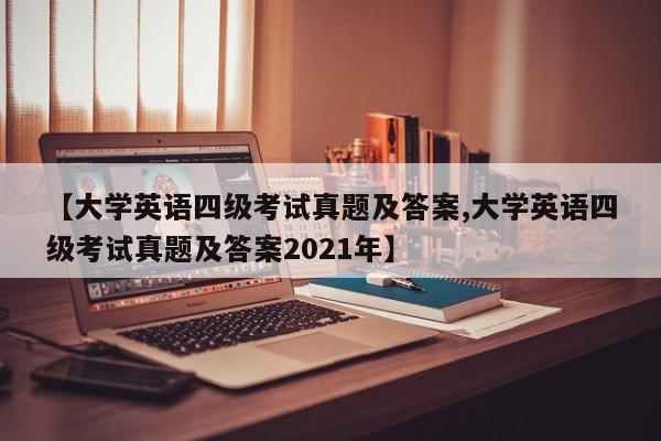 【大学英语四级考试真题及答案,大学英语四级考试真题及答案2021年】