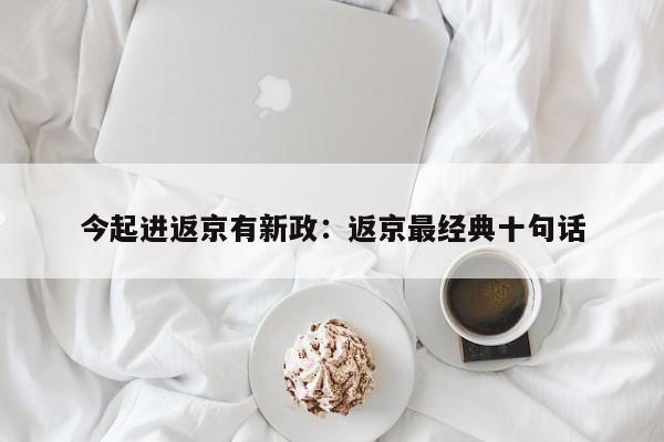 今起进返京有新政:返京最经典十句话