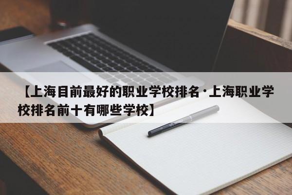 【上海目前最好的职业学校排名·上海职业学校排名前十有哪些学校】