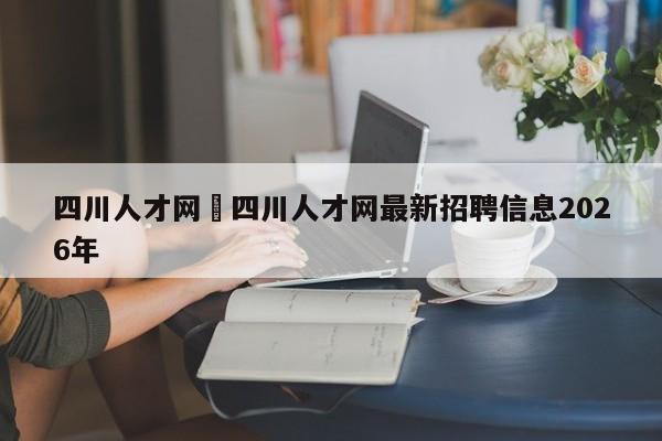 四川人才网›四川人才网最新招聘信息2026年