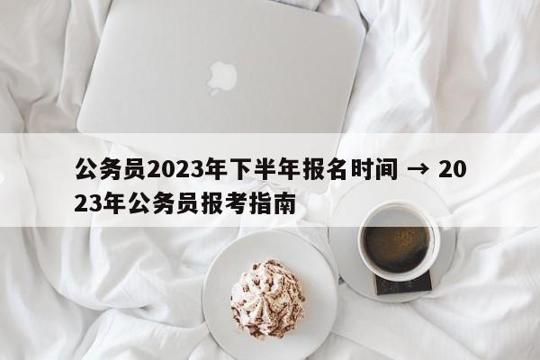 公务员2023年下半年报名时间 → 2023年公务员报考指南