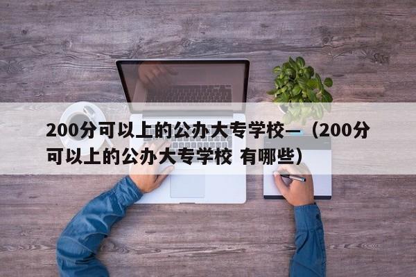200分可以上的公办大专学校—(200分可以上的公办大专学校 有哪些)