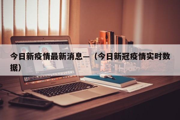 今日新疫情最新消息—(今日新冠疫情实时数据)
