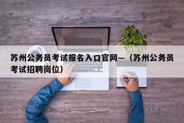 苏州公务员考试报名入口官网—(苏州公务员考试招聘岗位)