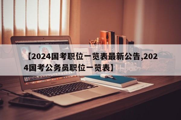 【2024国考职位一览表最新公告,2024国考公务员职位一览表】