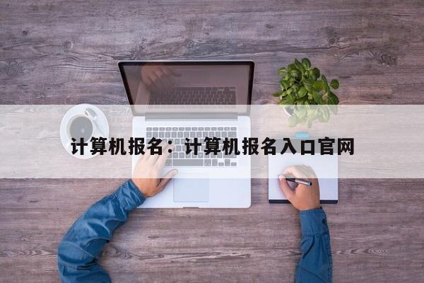 计算机报名:计算机报名入口官网