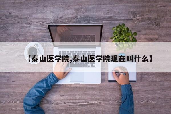 【泰山医学院,泰山医学院现在叫什么】