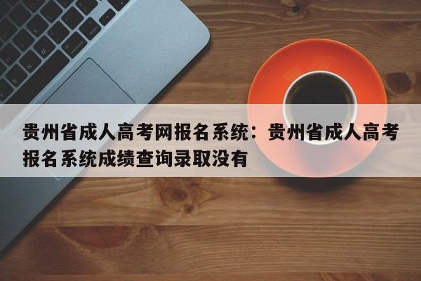 贵州省成人高考网报名系统:贵州省成人高考报名系统成绩查询录取没有