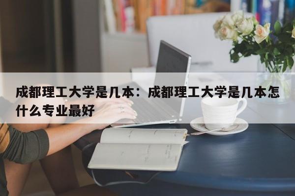 成都理工大学是几本:成都理工大学是几本怎什么专业最好