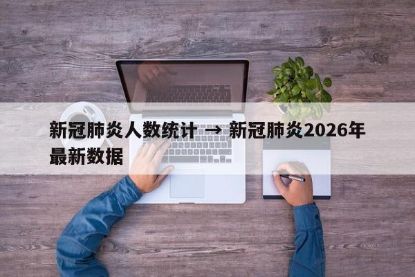 新冠肺炎人数统计 → 新冠肺炎2026年最新数据