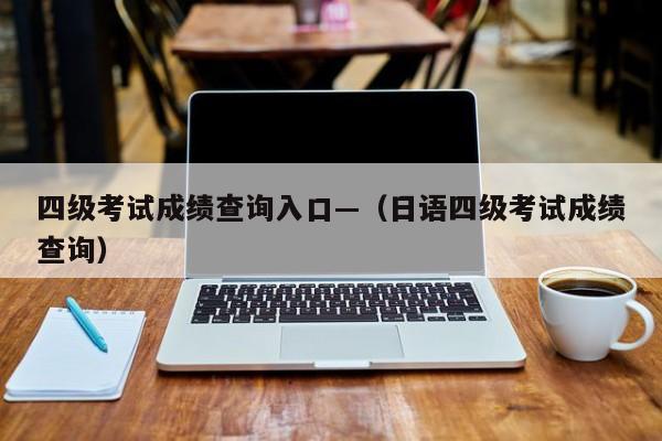 四级考试成绩查询入口—(日语四级考试成绩查询)