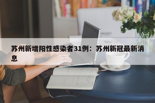 苏州新增阳性感染者31例:苏州新冠最新消息