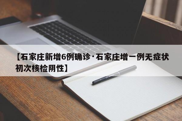 【石家庄新增6例确诊·石家庄增一例无症状 初次核检阴性】