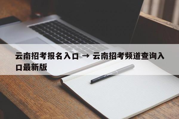 云南招考报名入口 → 云南招考频道查询入口最新版